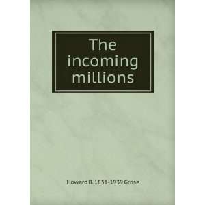  The incoming millions Howard B. 1851 1939 Grose Books