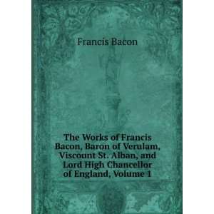 The Works of Francis Bacon, Baron of Verulam, Viscount St. Alban, and 