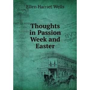  Thoughts in Passion Week and Easter Ellen Harriet Wells 