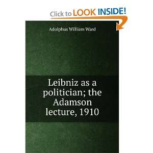   politician; the Adamson lecture, 1910 Adolphus William Ward Books