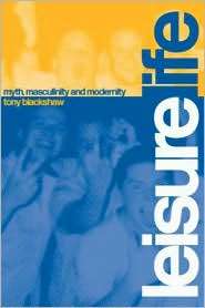Leisure Life Myth, Modernity and Masculinity, (0415270731), Tony 