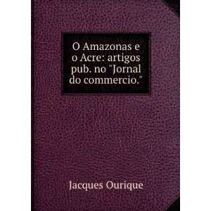 as e o Acre artigos pub. no Jornal do commercio. Jacques 