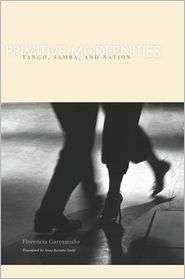 Primitive Modernities Tango, Samba, and Nation, (0804762503 