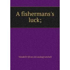   fishermanss luck; Wendell P. [from old catalog] Getchell Books