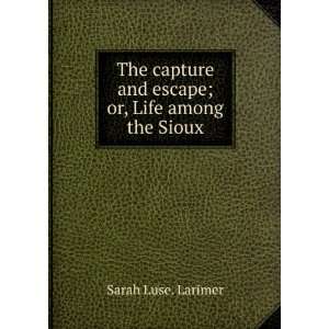 The capture and escape; or, Life among the Sioux Sarah Luse. Larimer 